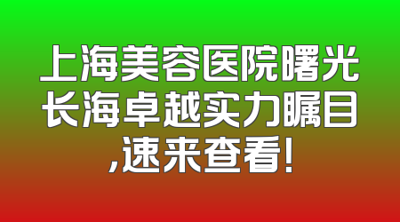 上海美容医院曙光长海卓越实力瞩目，速来查看！