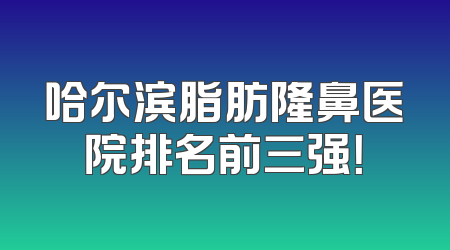 哈尔滨脂肪隆鼻医院排名前三强！