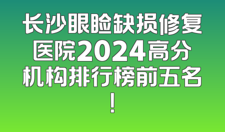 长沙眼睑缺损修复医院2024高分机构排行榜前五名！