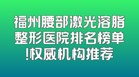 福州腰部激光溶脂整形医院排名榜单！权威机构推荐