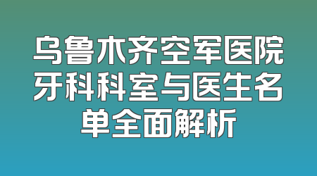 乌鲁木齐空军医院牙科科室与医生名单全面解析