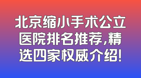 北京缩小手术公立医院排名推荐，精选四家权威介绍！