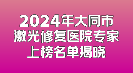 2024年大同市激光修复医院专家上榜名单揭晓