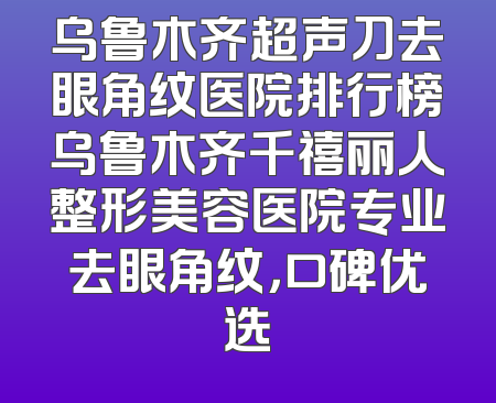 乌鲁木齐超声刀去眼角纹医院排行榜乌鲁木齐千禧丽人整形美容医院专业去眼角纹，口碑优选