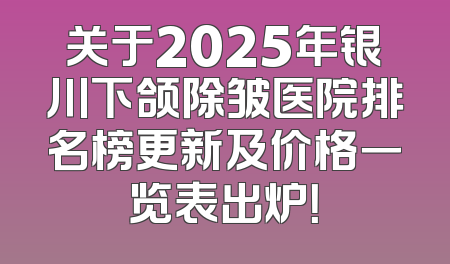 关于2025年银川下颌除皱医院排名榜更新及价格一览表出炉！