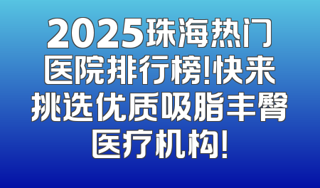 2025珠海热门医院排行榜！快来挑选优质吸脂丰臀医疗机构！