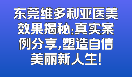 东莞维多利亚医美效果揭秘：真实案例分享，塑造自信美丽新人生！