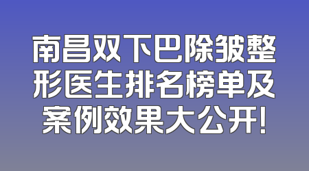 南昌双下巴除皱整形医生排名榜单及案例效果大公开！