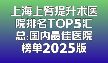 上海上臂提升术医院排名TOP5汇总：国内最佳医院榜单2025版