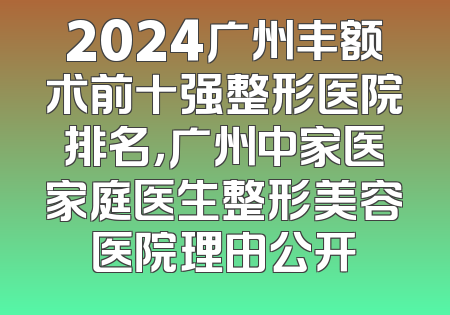 2024广州丰额术前十强整形医院排名，广州中家医家庭医生整形美容医院理由公开