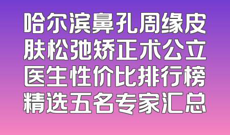 哈尔滨鼻孔周缘皮肤松弛矫正术公立医生性价比排行榜精选五名专家汇总