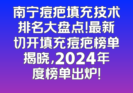 南宁痘疤填充技术排名大盘点！最新切开填充痘疤榜单揭晓，2024年度榜单出炉！