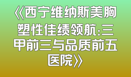 《西宁维纳斯美胸塑性佳绩领航：三甲前三与品质前五医院》