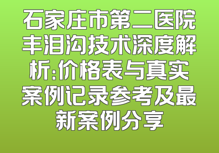 石家庄市第二医院丰泪沟技术深度解析：价格表与真实案例记录参考及最新案例分享