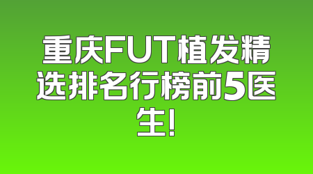 重庆FUT植发精选排名行榜前5医生!