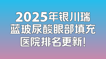 2025年银川瑞蓝玻尿酸眼部填充医院排名更新！