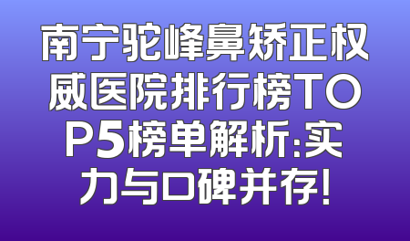 南宁驼峰鼻矫正权威医院排行榜TOP5榜单解析：实力与口碑并存！
