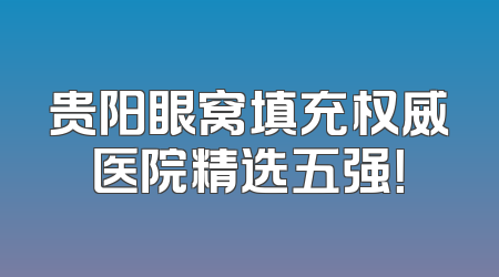贵阳眼窝填充权威医院精选五强！