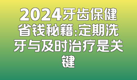 2024牙齿保健省钱秘籍：定期洗牙与及时治疗是关键