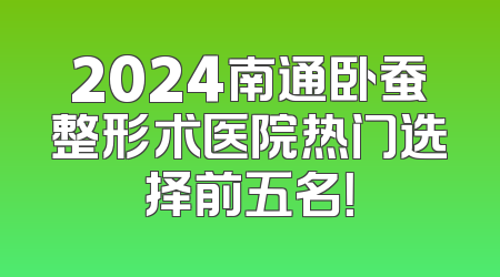 2024南通卧蚕整形术医院热门选择前五名！