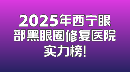 2025年西宁眼部黑眼圈修复医院实力榜！