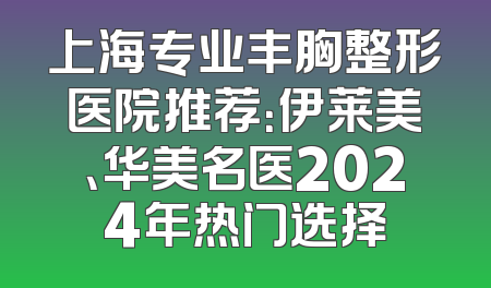 上海专业丰胸整形医院推荐：伊莱美、华美名医2024年热门选择