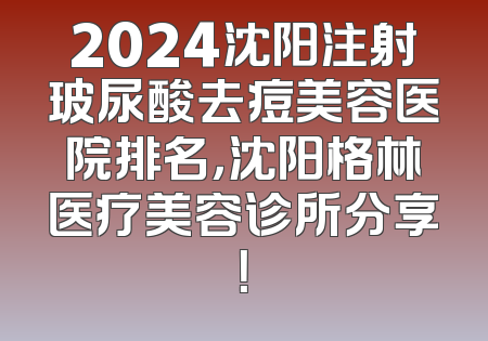 2024沈阳注射玻尿酸去痘美容医院排名，沈阳格林医疗美容诊所分享！