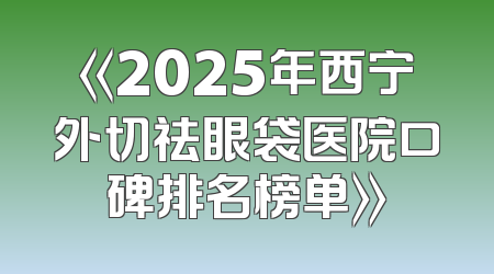 《2025年西宁外切祛眼袋医院口碑排名榜单》