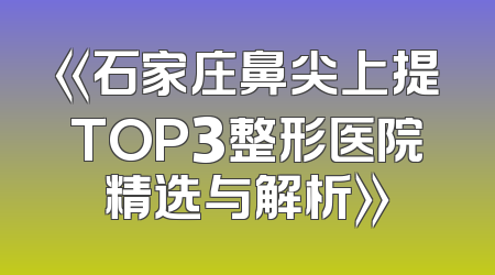 《石家庄鼻尖上提TOP3整形医院精选与解析》