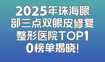 2025年珠海眼部三点双眼皮修复整形医院TOP10榜单揭晓！