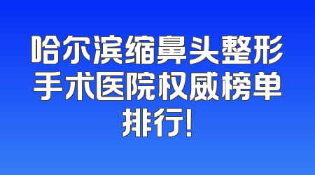 哈尔滨缩鼻头整形手术医院权威榜单排行！