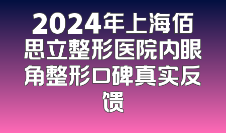 2024年上海佰思立整形医院内眼角整形口碑真实反馈