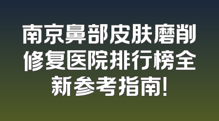 南京鼻部皮肤磨削修复医院排行榜全新参考指南！