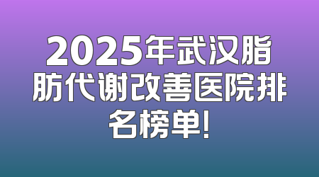 2025年武汉脂肪代谢改善医院排名榜单！