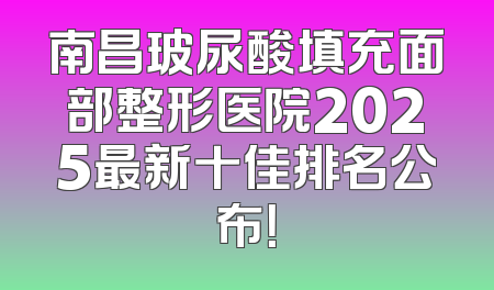 南昌玻尿酸填充面部整形医院2025最新十佳排名公布！