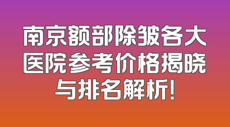 南京额部除皱各大医院参考价格揭晓与排名解析！