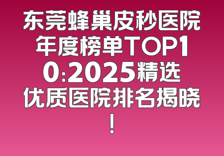 东莞蜂巢皮秒医院年度榜单TOP10：2025精选优质医院排名揭晓！