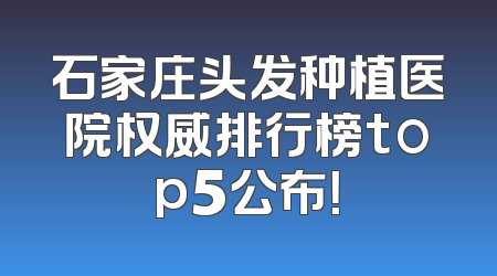 石家庄头发种植医院权威排行榜top5公布！