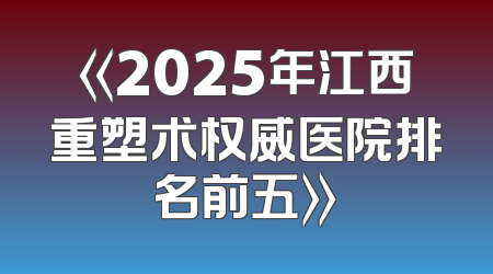 《2025年江西重塑术权威医院排名前五》