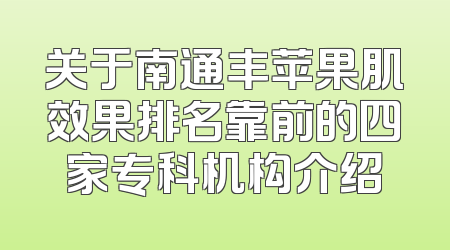 关于南通丰苹果肌效果排名靠前的四家专科机构介绍
