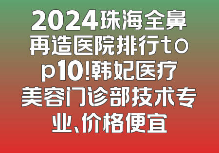 2024珠海全鼻再造医院排行top10！韩妃医疗美容门诊部技术专业、价格便宜