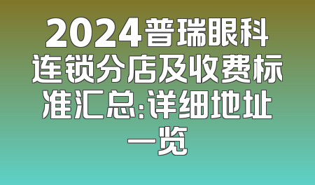 2024普瑞眼科连锁分店及收费标准汇总：详细地址一览