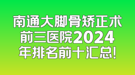 南通大脚骨矫正术前三医院2024年排名前十汇总！