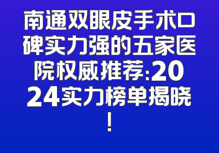 南通双眼皮手术口碑实力强的五家医院权威推荐：2024实力榜单揭晓！