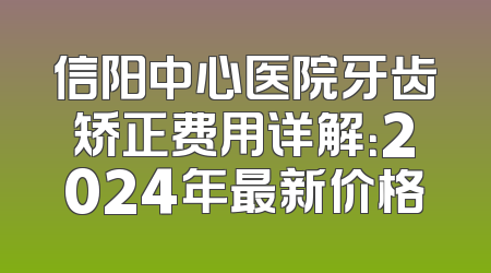 信阳中心医院牙齿矫正费用详解：2024年最新价格