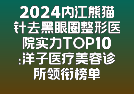 2024内江熊猫针去黑眼圈整形医院实力TOP10：洋子医疗美容诊所领衔榜单