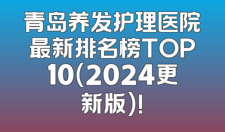 青岛养发护理医院最新排名榜TOP10（2024更新版）!