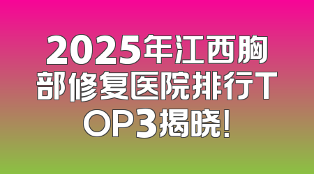 2025年江西胸部修复医院排行TOP3揭晓！