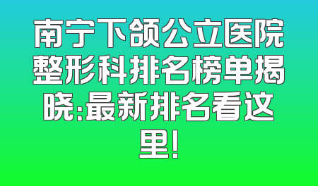 南宁下颌公立医院整形科排名榜单揭晓：最新排名看这里！