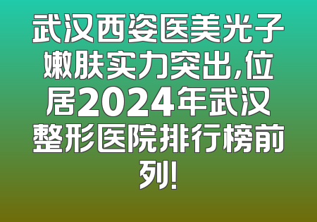 武汉西姿医美光子嫩肤实力突出，位居2024年武汉整形医院排行榜前列！